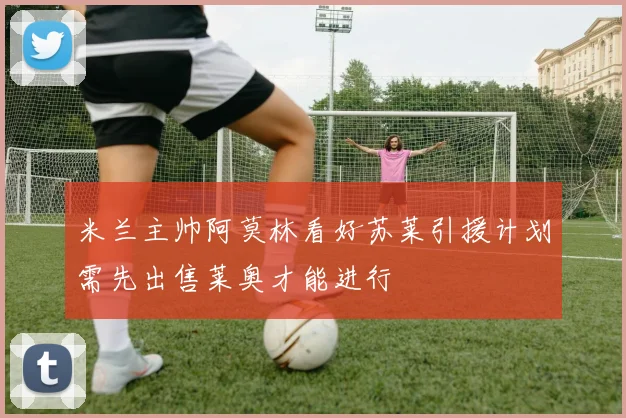 米兰主帅阿莫林看好苏莱引援计划需先出售莱奥才能进行
