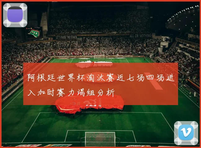 阿根廷世界杯淘汰赛近七场四场进入加时赛力竭组分析