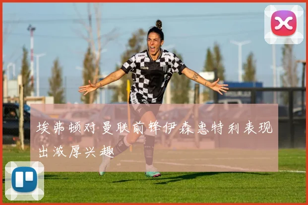 埃弗顿对曼联前锋伊森惠特利表现出浓厚兴趣